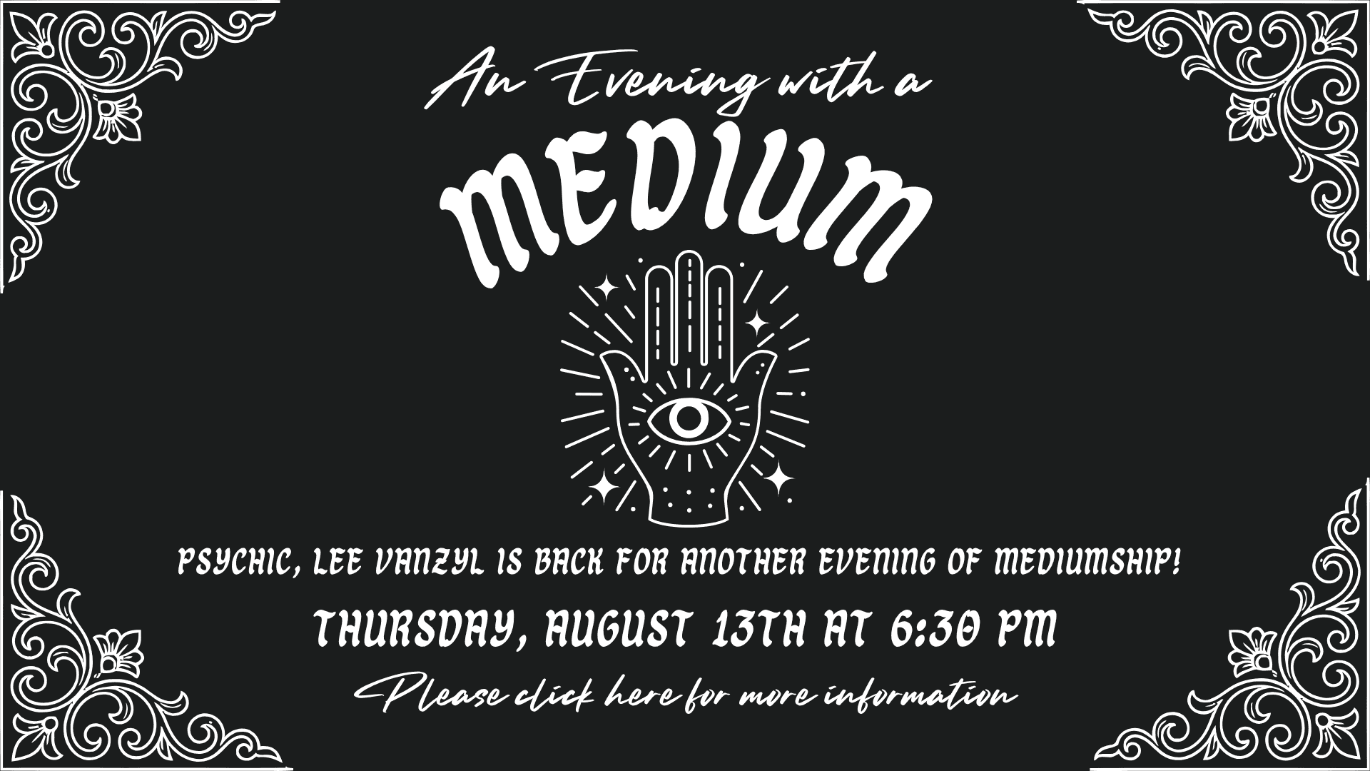 Black and white event flyer featuring ornate borders, a palm with an eye illustration, and text announcing “An Evening with a Medium” on Thursday, August 13th at 6:30 PM with Lee Vanzyl. Click here for more information.